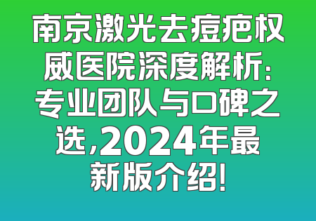 南京激光去痘疤权威医院深度解析：专业团队与口碑之选，2024年最新版介绍！