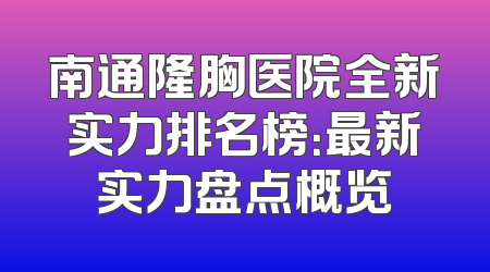 南通隆胸医院全新实力排名榜：最新实力盘点概览
