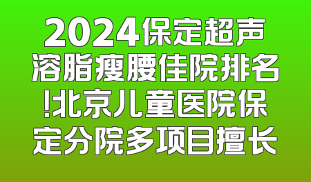 2024保定超声溶脂瘦腰佳院排名！北京儿童医院保定分院多项目擅长