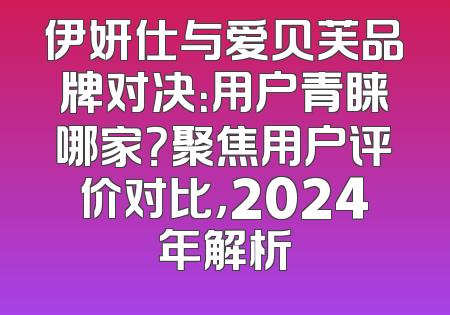 伊妍仕与爱贝芙品牌对决：用户青睐哪家？聚焦用户评价对比，2024年解析