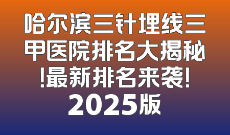 哈尔滨三针埋线三甲医院排名大揭秘！最新排名来袭！2025版