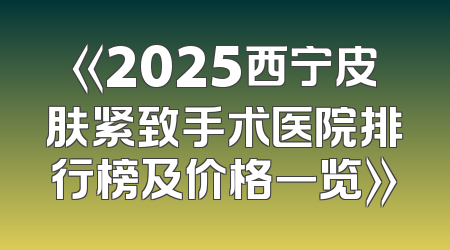 《2025西宁皮肤紧致手术医院排行榜及价格一览》