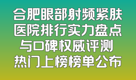 合肥眼部射频紧肤医院排行实力盘点与口碑权威评测 热门上榜榜单公布