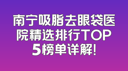 南宁吸脂去眼袋医院精选排行TOP5榜单详解！