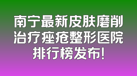 南宁最新皮肤磨削治疗痤疮整形医院排行榜发布！