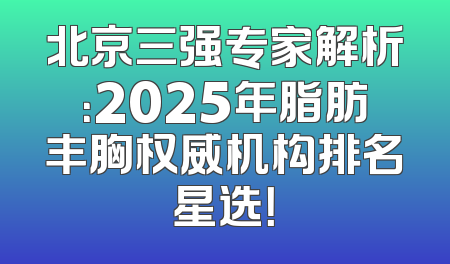 北京三强专家解析：2025年脂肪丰胸权威机构排名星选！