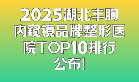2025湖北丰胸内窥镜品牌整形医院TOP10排行公布！