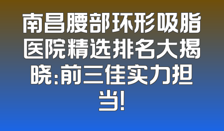南昌腰部环形吸脂医院精选排名大揭晓：前三佳实力担当！