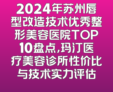 2024年苏州唇型改造技术优秀整形美容医院TOP10盘点，玛汀医疗美容诊所性价比与技术实力评估