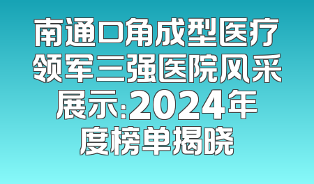 南通口角成型医疗领军三强医院风采展示：2024年度榜单揭晓