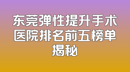 东莞弹性提升手术医院排名前五榜单揭秘