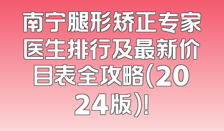 南宁腿形矫正专家医生排行及最新价目表全攻略（2024版）！