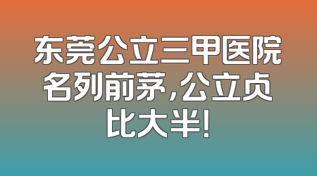 东莞公立三甲医院名列前茅，公立占比大半！