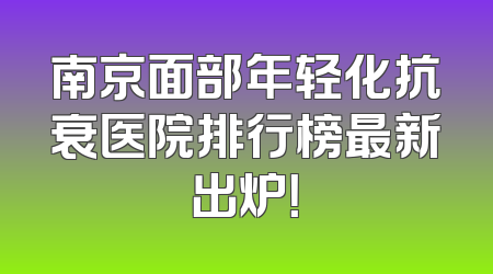 南京面部年轻化抗衰医院排行榜最新出炉！