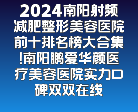 2024南阳射频减肥整形美容医院前十排名榜大合集！南阳鹏爱华颜医疗美容医院实力口碑双双在线