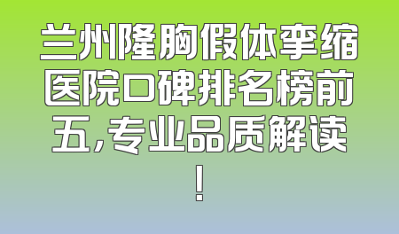 兰州隆胸假体挛缩医院口碑排名榜前五，专业品质解读！