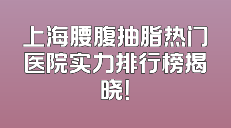 上海腰腹抽脂热门医院实力排行榜揭晓！