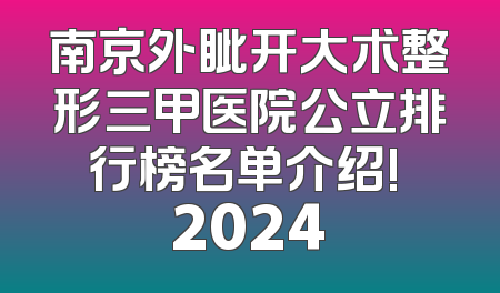 南京外眦开大术整形三甲医院公立排行榜名单介绍! 2024