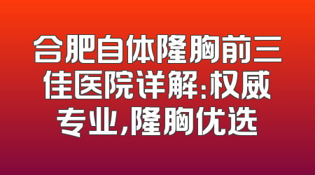 合肥自体隆胸前三佳医院详解：权威专业，隆胸优选