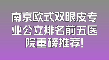 南京欧式双眼皮专业公立排名前五医院重磅推荐！