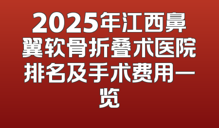 2025年江西鼻翼软骨折叠术医院排名及手术费用一览
