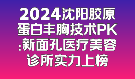 2024沈阳胶原蛋白丰胸技术PK：新面孔医疗美容诊所实力上榜