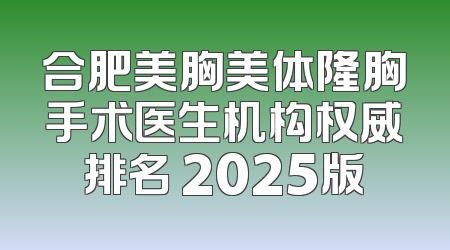 合肥美胸美体隆胸手术医生机构权威排名 2025版