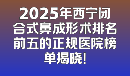 2025年西宁闭合式鼻成形术排名前五的正规医院榜单揭晓！