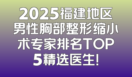 2025福建地区男性胸部整形缩小术专家排名TOP5精选医生！