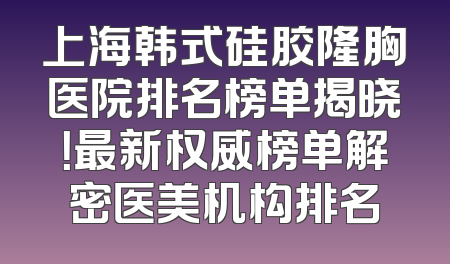 上海韩式硅胶隆胸医院排名榜单揭晓！最新权威榜单解密医美机构排名