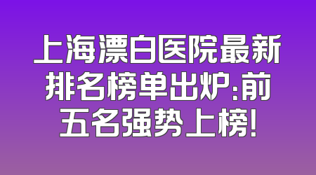 上海漂白医院最新排名榜单出炉：前五名强势上榜！