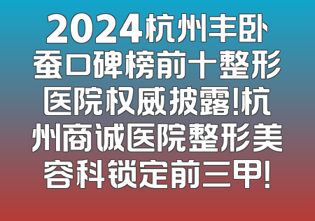2024杭州丰卧蚕口碑榜前十整形医院权威披露！杭州商诚医院整形美容科锁定前三甲！
