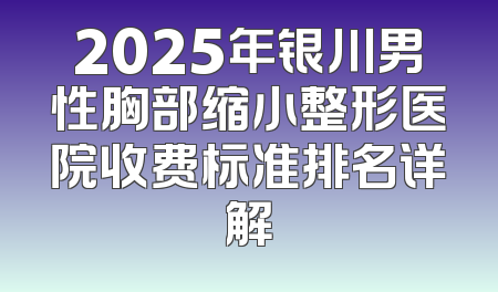 2025年银川男性胸部缩小整形医院收费标准排名详解