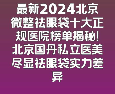 最新2024北京微整祛眼袋十大正规医院榜单揭秘！北京国丹私立医美尽显祛眼袋实力差异