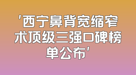 '西宁鼻背宽缩窄术顶级三强口碑榜单公布'