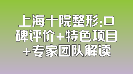 上海十院整形：口碑评价+特色项目+专家团队解读