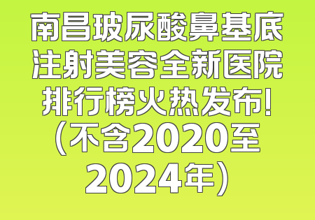 南昌玻尿酸鼻基底注射美容全新医院排行榜火热发布!（不含2020至2024年）