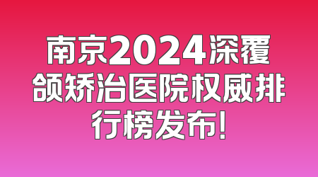 南京2024深覆颌矫治医院权威排行榜发布！
