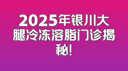 2025年银川大腿冷冻溶脂门诊揭秘！