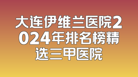 大连伊维兰医院2024年排名榜精选三甲医院