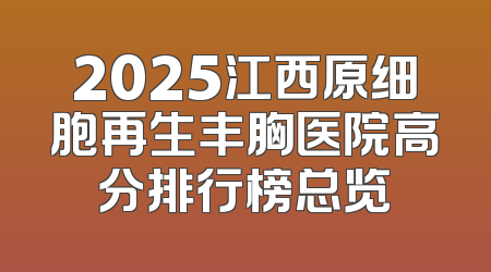 2025江西原细胞再生丰胸医院高分排行榜总览