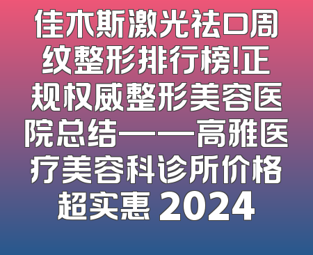 佳木斯激光祛口周纹整形排行榜！正规权威整形美容医院总结——高雅医疗美容科诊所价格超实惠 2024