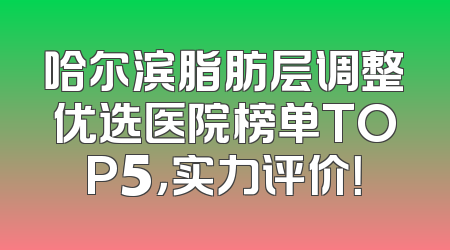 哈尔滨脂肪层调整优选医院榜单TOP5，实力评价！
