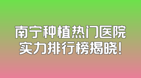 南宁种植热门医院实力排行榜揭晓！