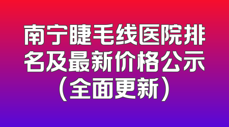 南宁睫毛线医院排名及最新价格公示（全面更新）