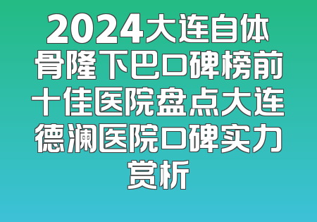 2024大连自体骨隆下巴口碑榜前十佳医院盘点大连德澜医院口碑实力赏析