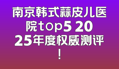 南京韩式蒜皮儿医院top5 2025年度权威测评！