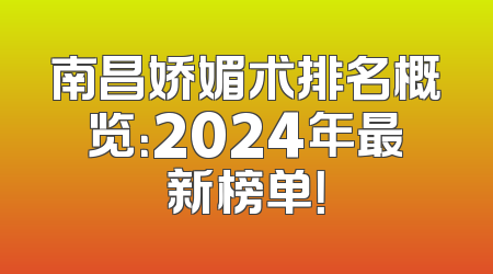 南昌娇媚术排名概览：2024年最新榜单！