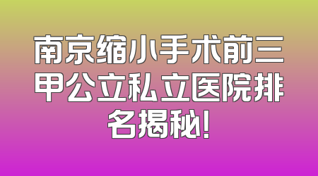 南京缩小手术前三甲公立私立医院排名揭秘！
