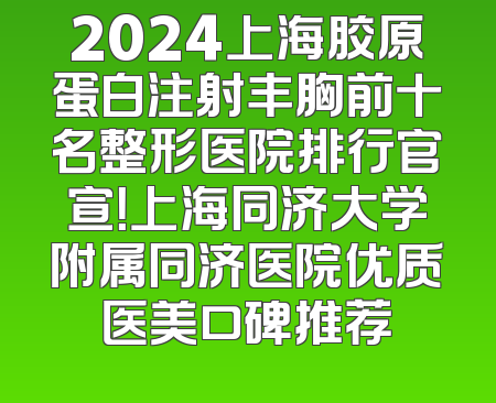 2024上海胶原蛋白注射丰胸前十名整形医院排行官宣！上海同济大学附属同济医院优质医美口碑推荐